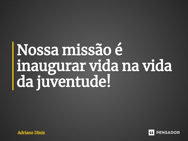 Nossa missão é ina⁠ugurar vida na vida da juventude!... Frase de Adriano Diniz.