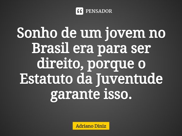 ⁠Sonho de um jovem no Brasil era para ser direito, porque o Estatuto da Juventude garante isso.... Frase de Adriano Diniz.