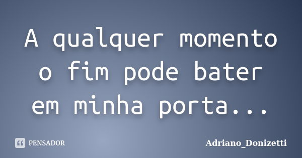 A qualquer momento o fim pode bater em minha porta...... Frase de Adriano_Donizetti.