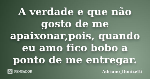 A verdade e que não gosto de me apaixonar,pois, quando eu amo fico bobo a ponto de me entregar.... Frase de Adriano_Donizetti.