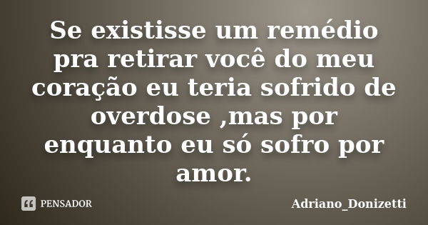 Se existisse um remédio pra retirar você do meu coração eu teria sofrido de overdose ,mas por enquanto eu só sofro por amor.... Frase de Adriano_Donizetti.