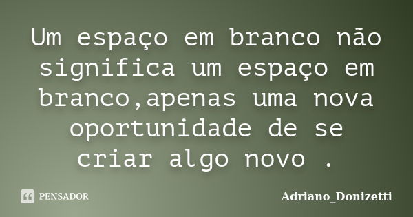 Um espaço em branco não significa um espaço em branco,apenas uma nova oportunidade de se criar algo novo .... Frase de Adriano_Donizetti.