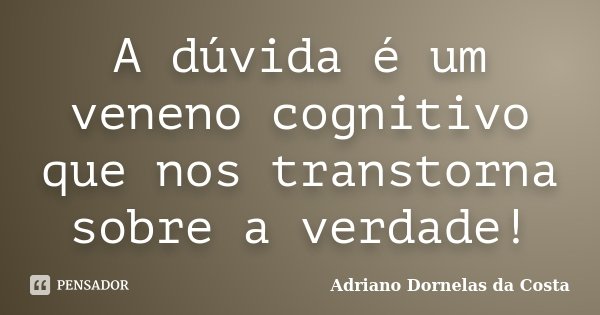 A dúvida é um veneno cognitivo que nos transtorna sobre a verdade!... Frase de Adriano Dornelas da Costa.