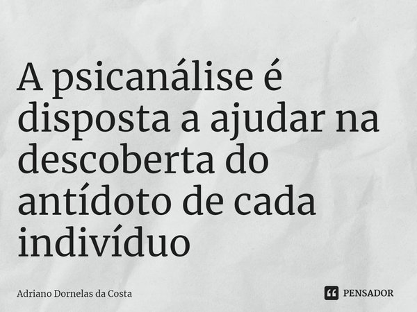 ⁠A psicanálise é disposta a ajudar na descoberta do antídoto de cada indivíduo... Frase de Adriano Dornelas da Costa.