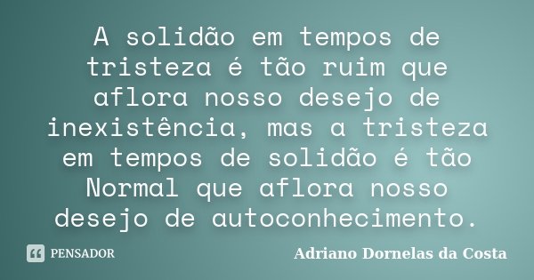 A solidão em tempos de tristeza é tão ruim que aflora nosso desejo de inexistência, mas a tristeza em tempos de solidão é tão Normal que aflora nosso desejo de ... Frase de Adriano Dornelas da Costa.