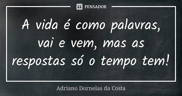 A vida é como palavras, vai e vem, mas as respostas só o tempo tem!... Frase de Adriano Dornelas da Costa.