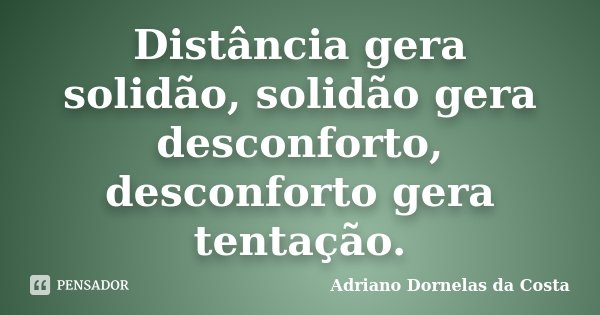 Distância gera solidão, solidão gera desconforto, desconforto gera tentação.... Frase de Adriano Dornelas da Costa.