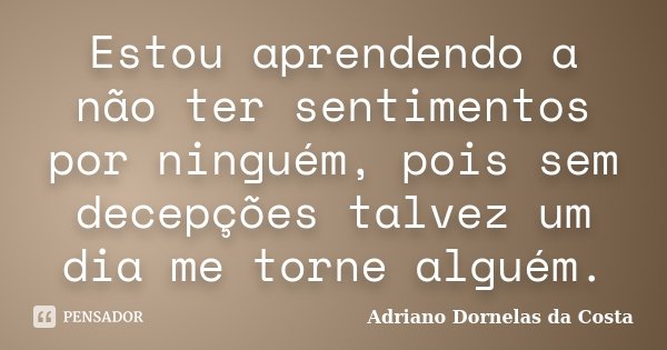 Estou aprendendo a não ter sentimentos por ninguém, pois sem decepções talvez um dia me torne alguém.... Frase de Adriano Dornelas da Costa.