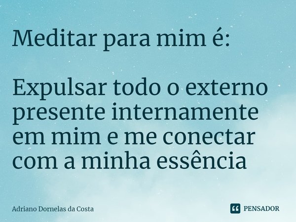 ⁠Meditar para mim é: Expulsar todo o externo presente internamente em mim e me conectar com a minha essência... Frase de Adriano Dornelas da Costa.