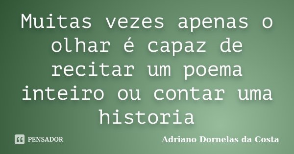 Muitas vezes apenas o olhar é capaz de recitar um poema inteiro ou contar uma historia... Frase de Adriano Dornelas da Costa.