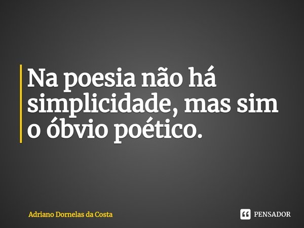 Na poesia não há simplicidade, mas sim o óbvio poético.... Frase de Adriano Dornelas da Costa.