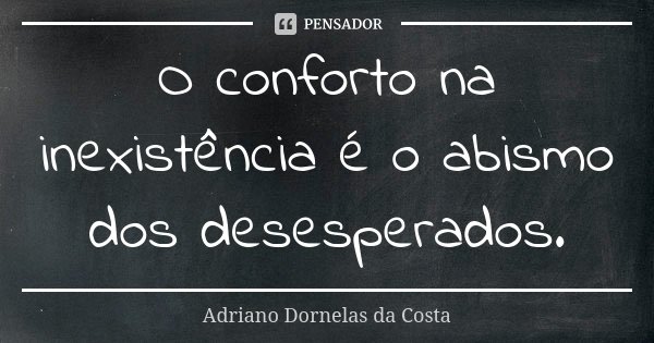 O conforto na inexistência é o abismo dos desesperados.... Frase de Adriano Dornelas da Costa.