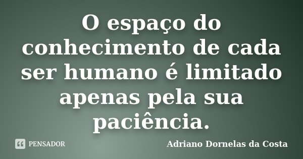 O espaço do conhecimento de cada ser humano é limitado apenas pela sua paciência.... Frase de Adriano Dornelas da Costa.