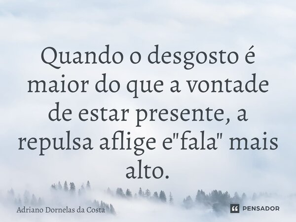 ⁠Quando o desgosto é maior do que a vontade de estar presente, a repulsa aflige e "fala" mais alto.... Frase de Adriano Dornelas da Costa.