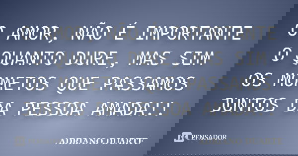 O AMOR, NÃO É IMPORTANTE O QUANTO DURE, MAS SIM OS MOMETOS QUE PASSAMOS JUNTOS DA PESSOA AMADA!!... Frase de ADRIANO DUARTE.