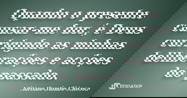 Quando o presente causar-me dor, é Deus currigindo as minhas deliberações e acções do passado.... Frase de Adriano Dumbo Chicoca.