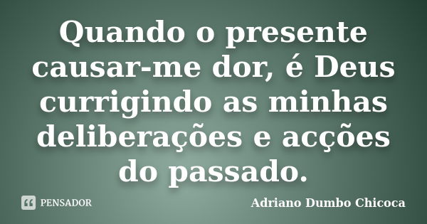 Quando o presente causar-me dor, é Deus currigindo as minhas deliberações e acções do passado.... Frase de Adriano Dumbo Chicoca.