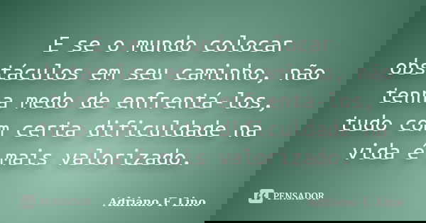 E se o mundo colocar obstáculos em seu caminho, não tenha medo de enfrentá-los, tudo com certa dificuldade na vida é mais valorizado.... Frase de Adriano F. Lino.