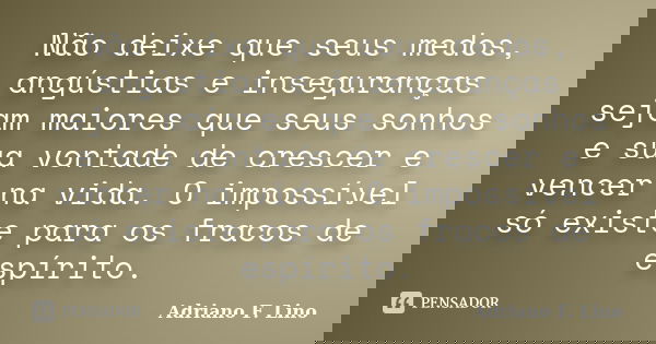 Não deixe que seus medos, angústias e inseguranças sejam maiores que seus sonhos e sua vontade de crescer e vencer na vida. O impossível só existe para os fraco... Frase de Adriano F. Lino.