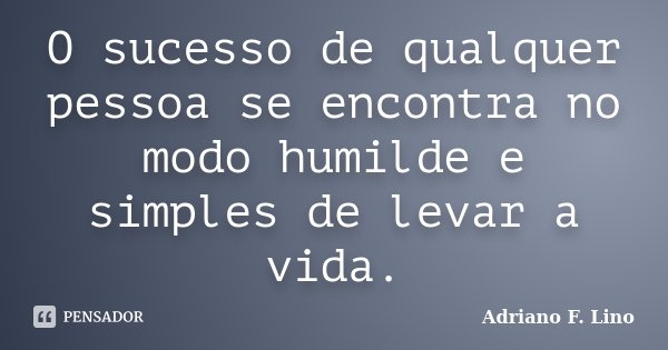 O sucesso de qualquer pessoa se encontra no modo humilde e simples de levar a vida.... Frase de Adriano F. Lino.
