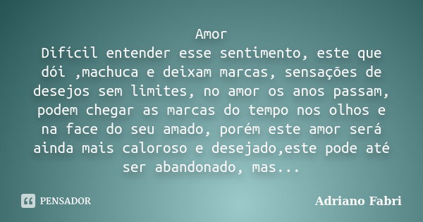 Amor Difícil entender esse sentimento, este que dói ,machuca e deixam marcas, sensações de desejos sem limites, no amor os anos passam, podem chegar as marcas d... Frase de Adriano Fabri.