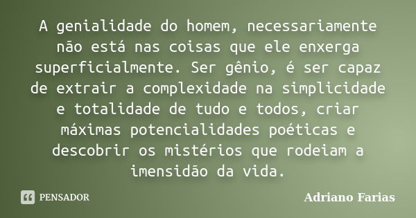 A genialidade do homem, necessariamente não está nas coisas que ele enxerga superficialmente. Ser gênio, é ser capaz de extrair a complexidade na simplicidade e... Frase de Adriano Farias.