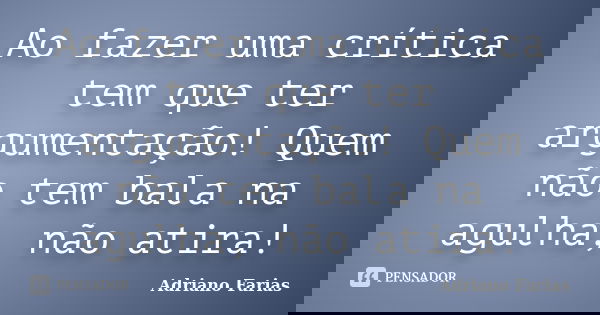 Ao fazer uma crítica tem que ter argumentação! Quem não tem bala na agulha, não atira!... Frase de Adriano Farias.