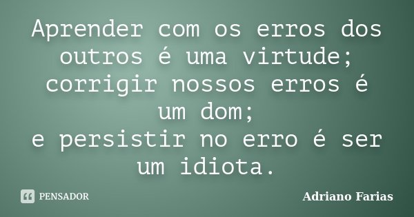 Aprender com os erros dos outros é uma virtude; corrigir nossos erros é um dom; e persistir no erro é ser um idiota.... Frase de Adriano Farias.