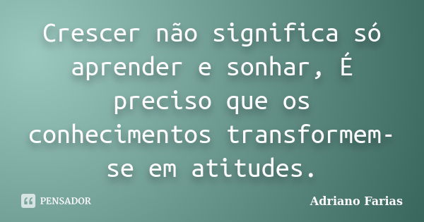 Crescer não significa só aprender e sonhar, É preciso que os conhecimentos transformem-se em atitudes.... Frase de Adriano Farias.