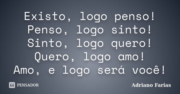 Existo, logo penso! Penso, logo sinto! Sinto, logo quero! Quero, logo amo! Amo, e logo será você!... Frase de Adriano Farias.