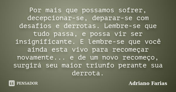 Por mais que possamos sofrer, decepcionar-se, deparar-se com desafios e derrotas. Lembre-se que tudo passa, e possa vir ser insignificante. E lembre-se que você... Frase de Adriano Farias.