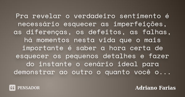 Pra revelar o verdadeiro sentimento é necessário esquecer as imperfeições, as diferenças, os defeitos, as falhas, há momentos nesta vida que o mais importante é... Frase de Adriano Farias.