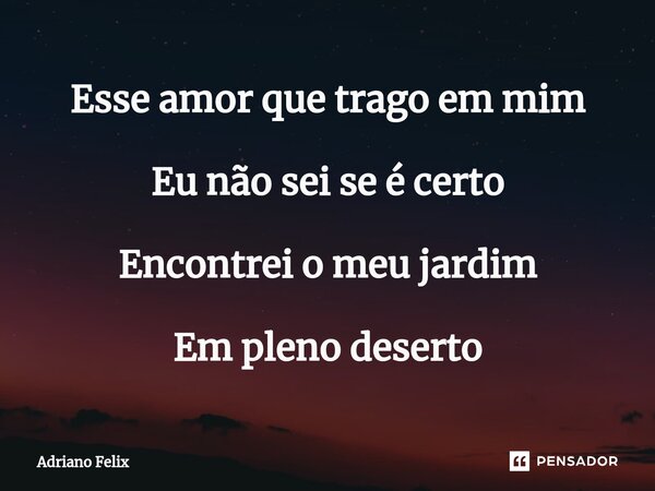 Esse amor que trago em mim Eu não sei se é certo Encontrei o meu jardim Em pleno deserto⁠... Frase de Adriano Felix.