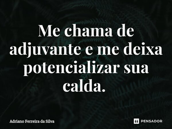 Me chama de adjuvante e me deixa potencializar sua calda. ⁠... Frase de Adriano Ferreira da Silva.