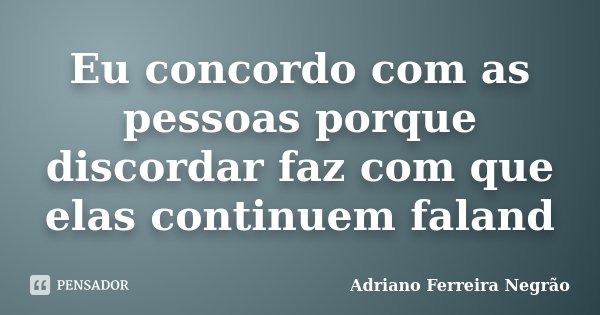 Eu concordo com as pessoas porque discordar faz com que elas continuem faland... Frase de Adriano Ferreira Negrão.