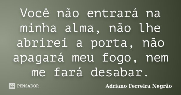 Você não entrará na minha alma, não lhe abrirei a porta, não apagará meu fogo, nem me fará desabar.... Frase de Adriano Ferreira Negrão.