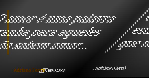 O amor é uma palavra estranha para aqueles que não sabem amar...... Frase de Adriano Ferris.