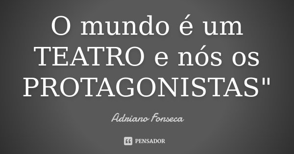 O mundo é um TEATRO e nós os PROTAGONISTAS"... Frase de Adriano Fonseca.