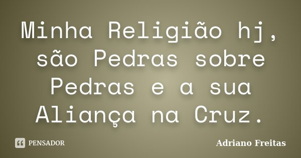 Minha Religião hj, são Pedras sobre Pedras e a sua Aliança na Cruz.... Frase de Adriano Freitas.