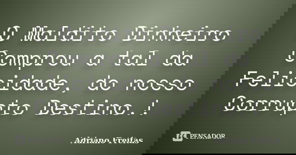O Maldito Dinheiro Comprou a tal da Felicidade, do nosso Corrupto Destino.!... Frase de Adriano Freitas.