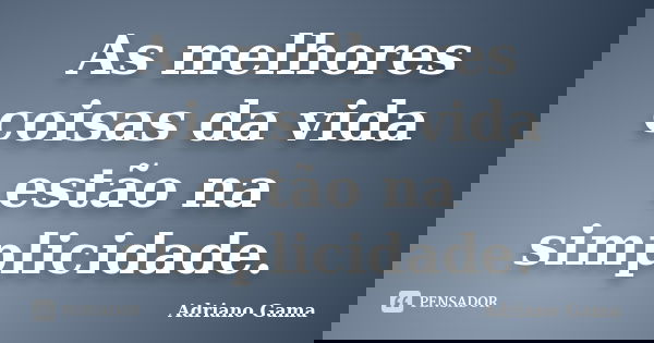 As melhores coisas da vida estão na simplicidade.... Frase de Adriano Gama.