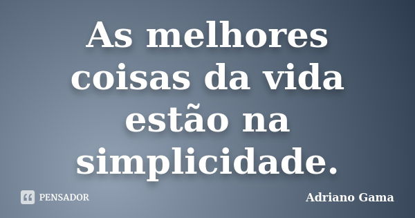 As melhores coisas da vida estão na simplicidade.... Frase de Adriano Gama.