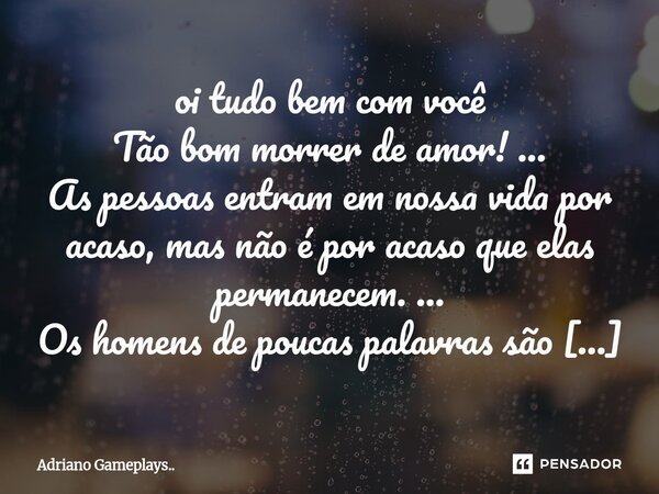 oi tudo bem com você Tão bom morrer de amor! ... As pessoas entram em nossa vida por acaso, mas não é por acaso que elas permanecem. ... Os homens de poucas pa... Frase de Adriano Gameplays...