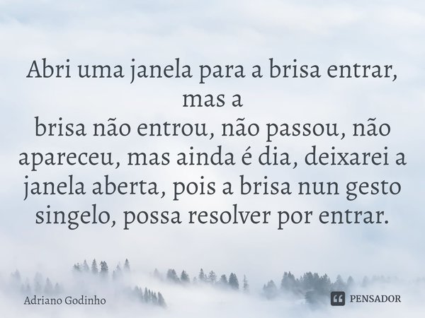 ⁠Abri uma janela para a brisa entrar, mas a
brisa não entrou, não passou, não apareceu, mas ainda é dia, deixarei a janela aberta, pois a brisa nun gesto singel... Frase de Adriano Godinho.