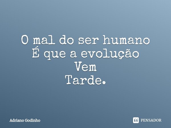 ⁠O mal do ser humano É que a evolução Vem Tarde.... Frase de Adriano Godinho.
