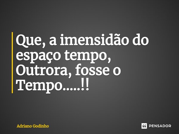 ⁠Que, a imensidão do espaço tempo, Outrora, fosse o Tempo.....!!... Frase de Adriano Godinho.