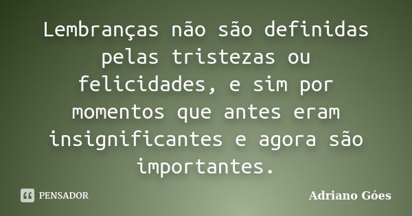 Lembranças não são definidas pelas tristezas ou felicidades, e sim por momentos que antes eram insignificantes e agora são importantes.... Frase de Adriano Góes.