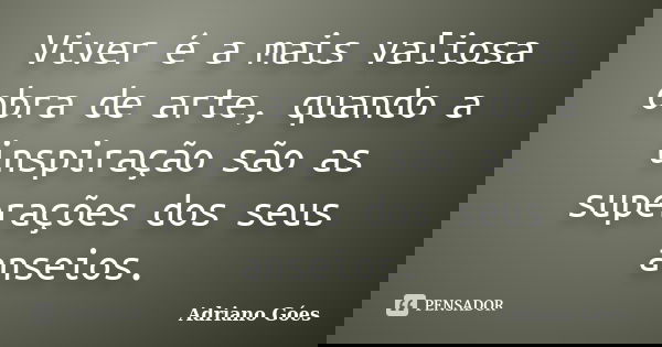 Viver é a mais valiosa obra de arte, quando a inspiração são as superações dos seus anseios.... Frase de Adriano Góes.