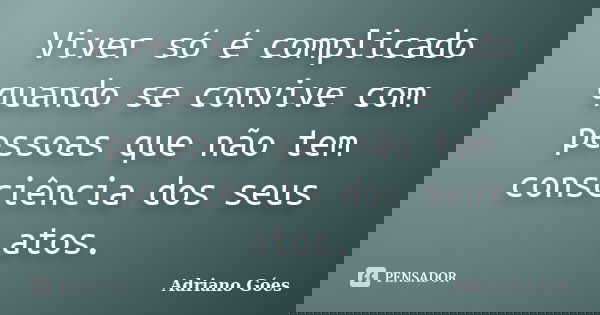 Viver só é complicado quando se convive com pessoas que não tem consciência dos seus atos.... Frase de Adriano Góes.