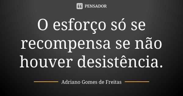 O esforço só se recompensa se não houver desistência.... Frase de Adriano Gomes de Freitas.